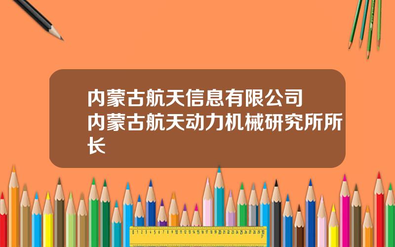 内蒙古航天信息有限公司 内蒙古航天动力机械研究所所长